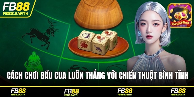 Cách chơi bầu cua luôn thắng với chiến thuật bình tĩnh