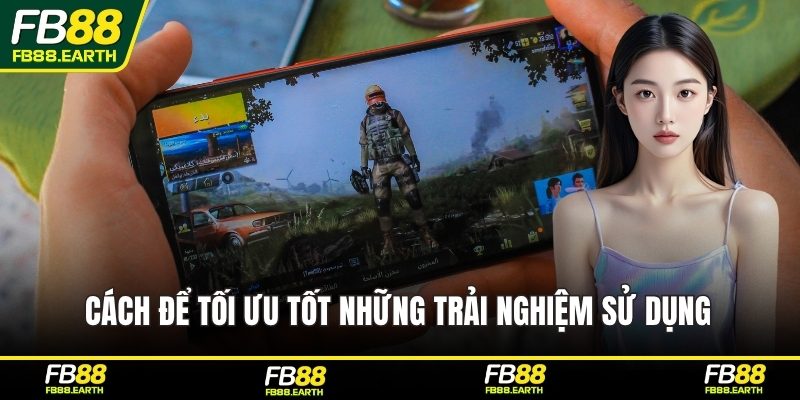 Cách để tối ưu tốt những trải nghiệm sử dụng