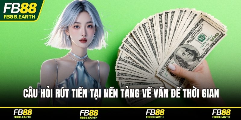 Câu hỏi rút tiền tại nền tảng về vấn đề thời gian