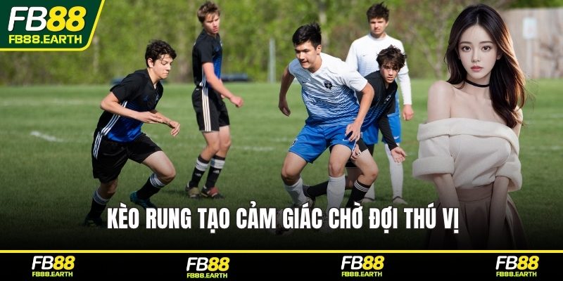 Kèo rung tạo cảm giác chờ đợi thú vị